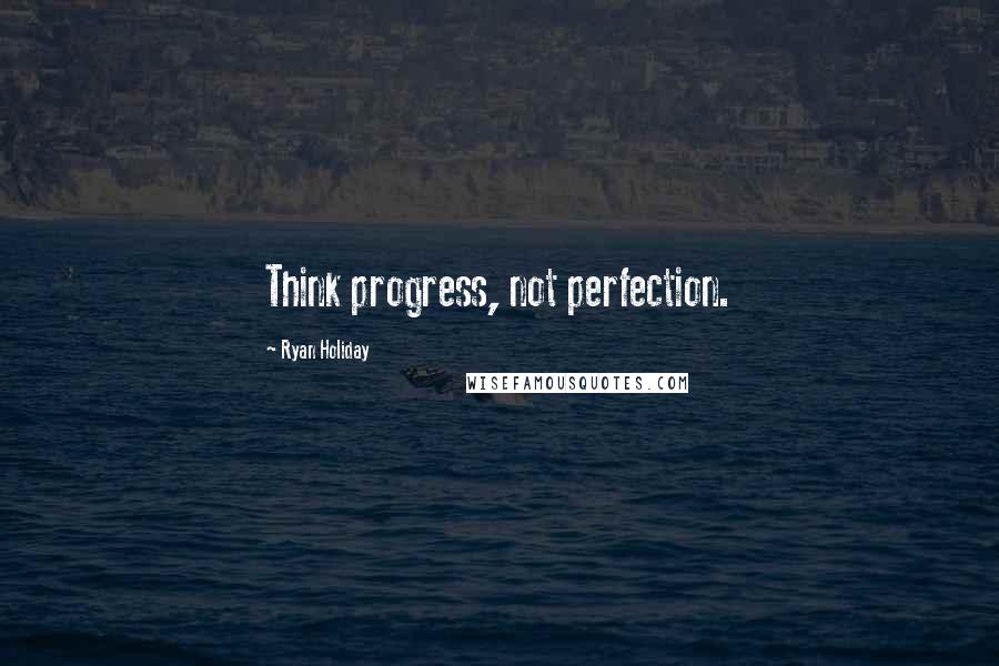 Ryan Holiday Quotes: Think progress, not perfection.