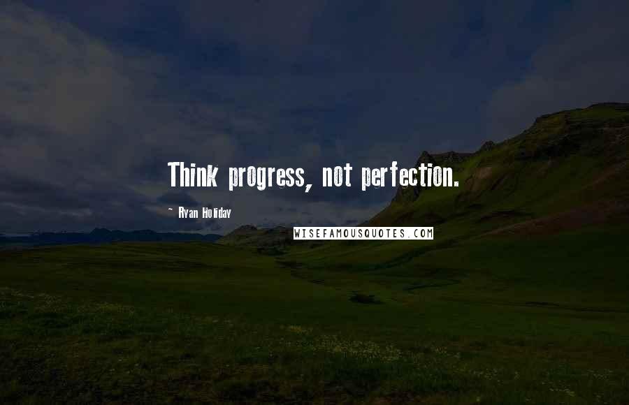 Ryan Holiday Quotes: Think progress, not perfection.