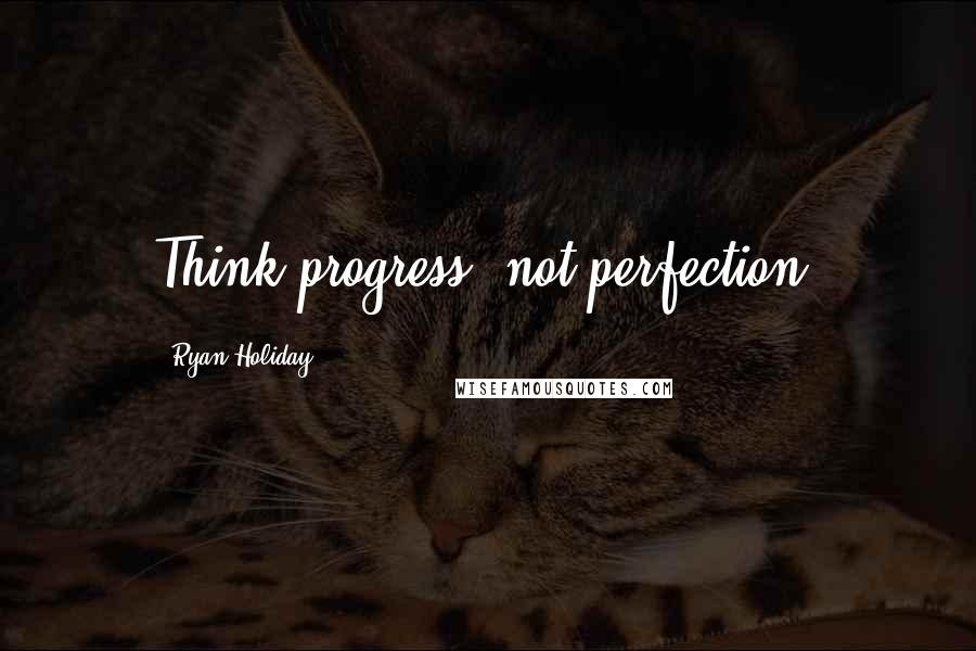 Ryan Holiday Quotes: Think progress, not perfection.