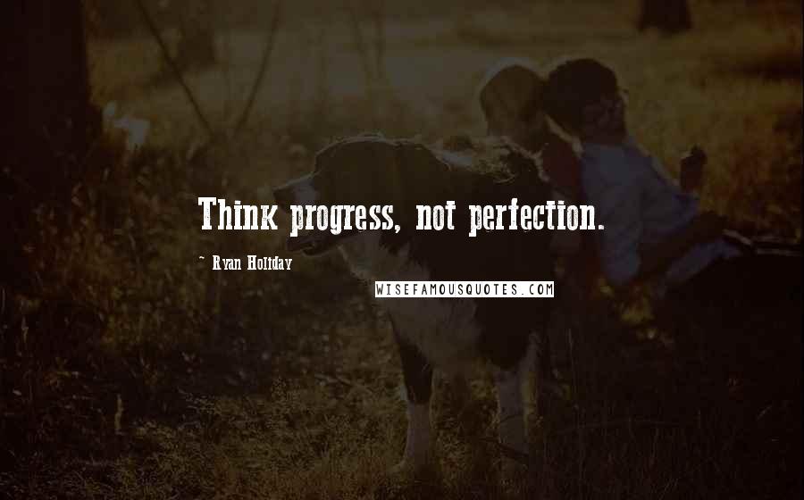 Ryan Holiday Quotes: Think progress, not perfection.