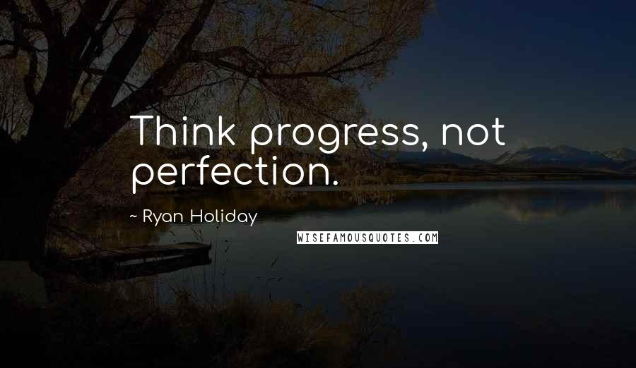 Ryan Holiday Quotes: Think progress, not perfection.