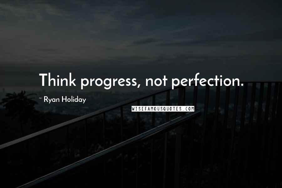 Ryan Holiday Quotes: Think progress, not perfection.