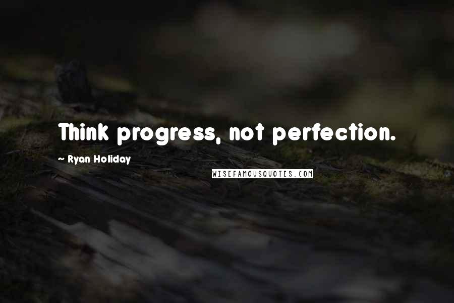 Ryan Holiday Quotes: Think progress, not perfection.