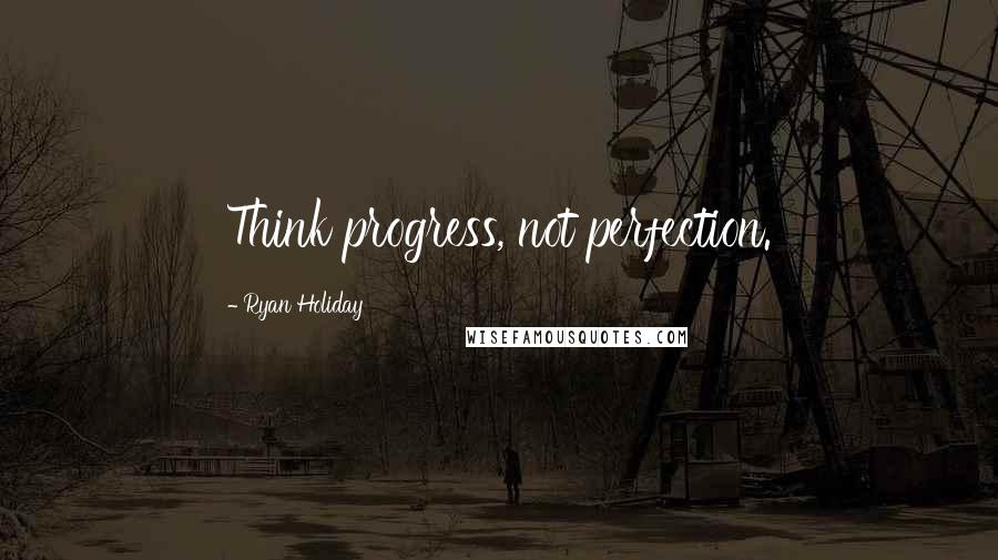 Ryan Holiday Quotes: Think progress, not perfection.