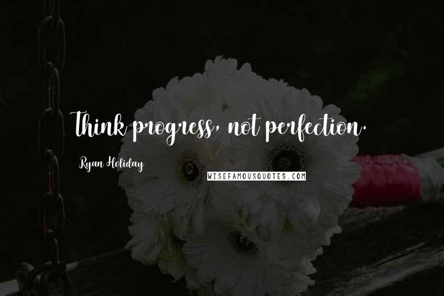 Ryan Holiday Quotes: Think progress, not perfection.