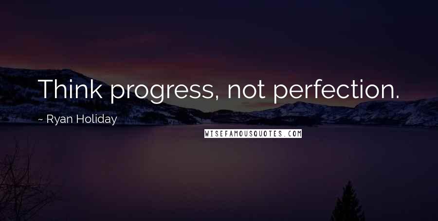Ryan Holiday Quotes: Think progress, not perfection.
