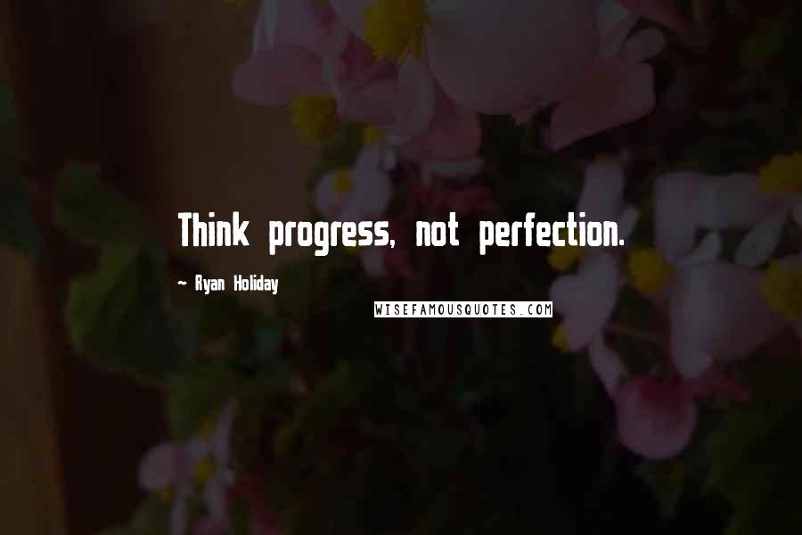Ryan Holiday Quotes: Think progress, not perfection.