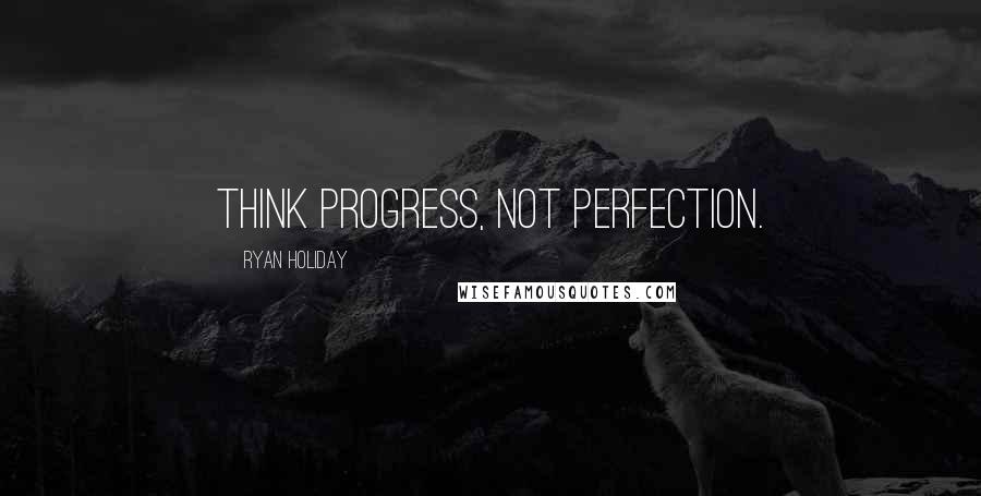 Ryan Holiday Quotes: Think progress, not perfection.
