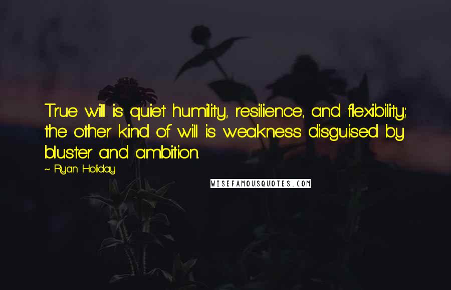 Ryan Holiday Quotes: True will is quiet humility, resilience, and flexibility; the other kind of will is weakness disguised by bluster and ambition.