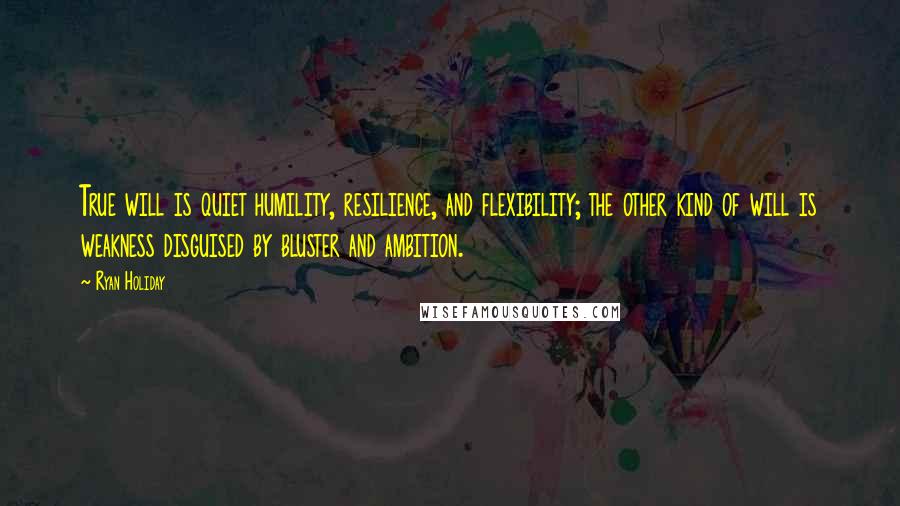 Ryan Holiday Quotes: True will is quiet humility, resilience, and flexibility; the other kind of will is weakness disguised by bluster and ambition.