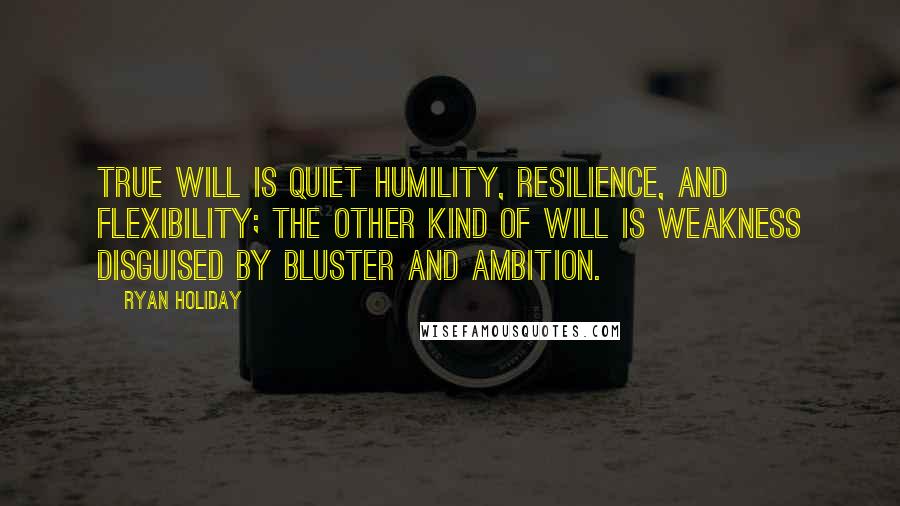 Ryan Holiday Quotes: True will is quiet humility, resilience, and flexibility; the other kind of will is weakness disguised by bluster and ambition.