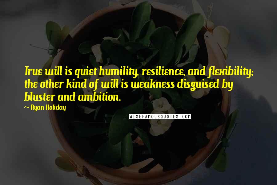 Ryan Holiday Quotes: True will is quiet humility, resilience, and flexibility; the other kind of will is weakness disguised by bluster and ambition.