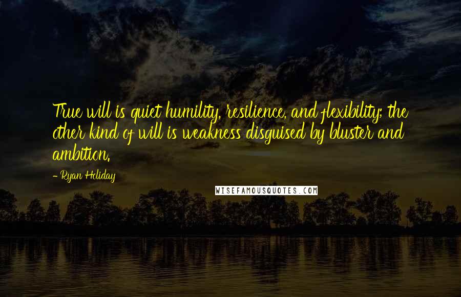 Ryan Holiday Quotes: True will is quiet humility, resilience, and flexibility; the other kind of will is weakness disguised by bluster and ambition.