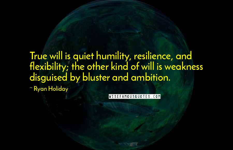 Ryan Holiday Quotes: True will is quiet humility, resilience, and flexibility; the other kind of will is weakness disguised by bluster and ambition.