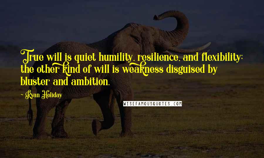 Ryan Holiday Quotes: True will is quiet humility, resilience, and flexibility; the other kind of will is weakness disguised by bluster and ambition.