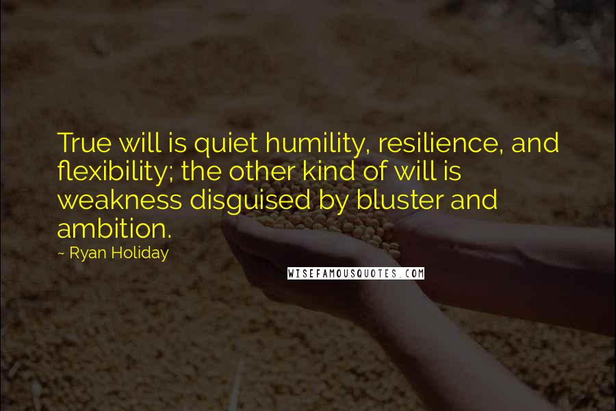 Ryan Holiday Quotes: True will is quiet humility, resilience, and flexibility; the other kind of will is weakness disguised by bluster and ambition.