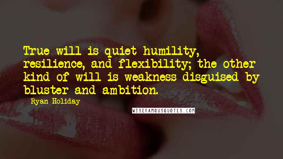 Ryan Holiday Quotes: True will is quiet humility, resilience, and flexibility; the other kind of will is weakness disguised by bluster and ambition.