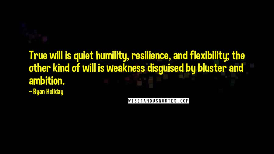 Ryan Holiday Quotes: True will is quiet humility, resilience, and flexibility; the other kind of will is weakness disguised by bluster and ambition.