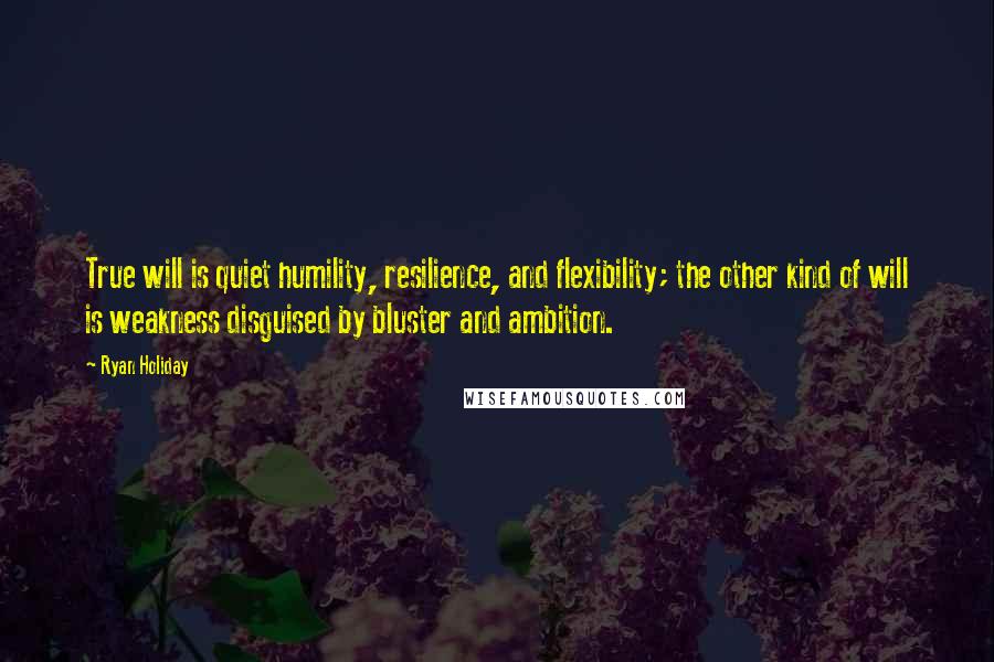 Ryan Holiday Quotes: True will is quiet humility, resilience, and flexibility; the other kind of will is weakness disguised by bluster and ambition.