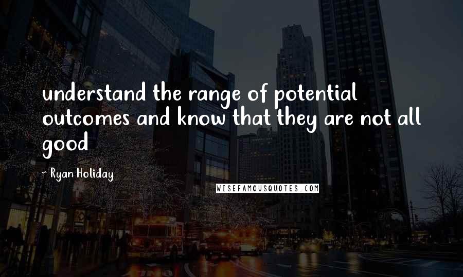 Ryan Holiday Quotes: understand the range of potential outcomes and know that they are not all good