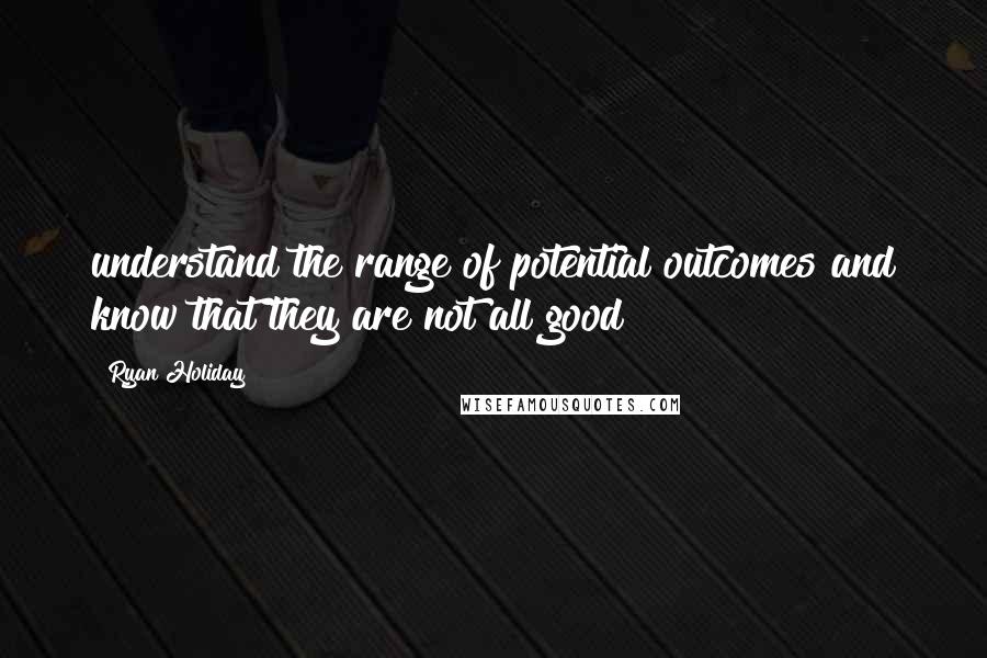 Ryan Holiday Quotes: understand the range of potential outcomes and know that they are not all good