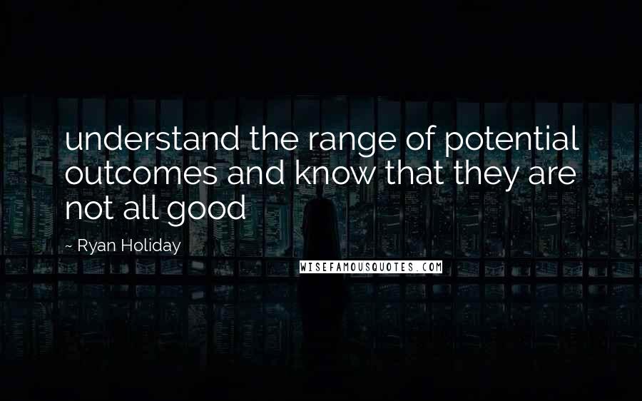 Ryan Holiday Quotes: understand the range of potential outcomes and know that they are not all good