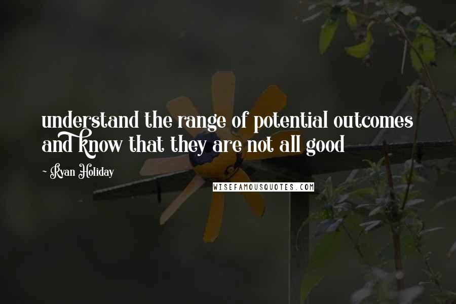 Ryan Holiday Quotes: understand the range of potential outcomes and know that they are not all good