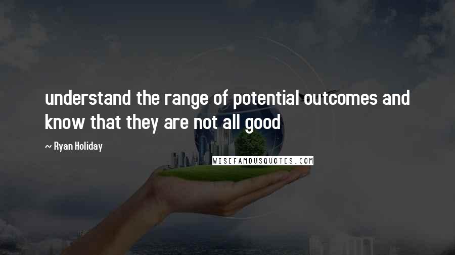 Ryan Holiday Quotes: understand the range of potential outcomes and know that they are not all good