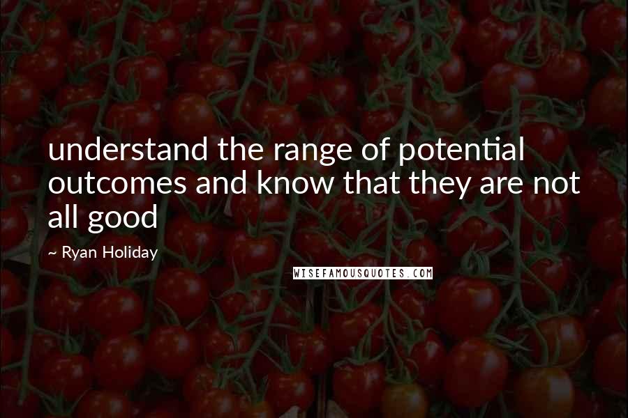 Ryan Holiday Quotes: understand the range of potential outcomes and know that they are not all good