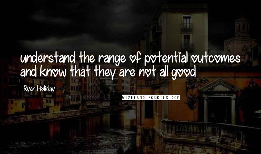 Ryan Holiday Quotes: understand the range of potential outcomes and know that they are not all good