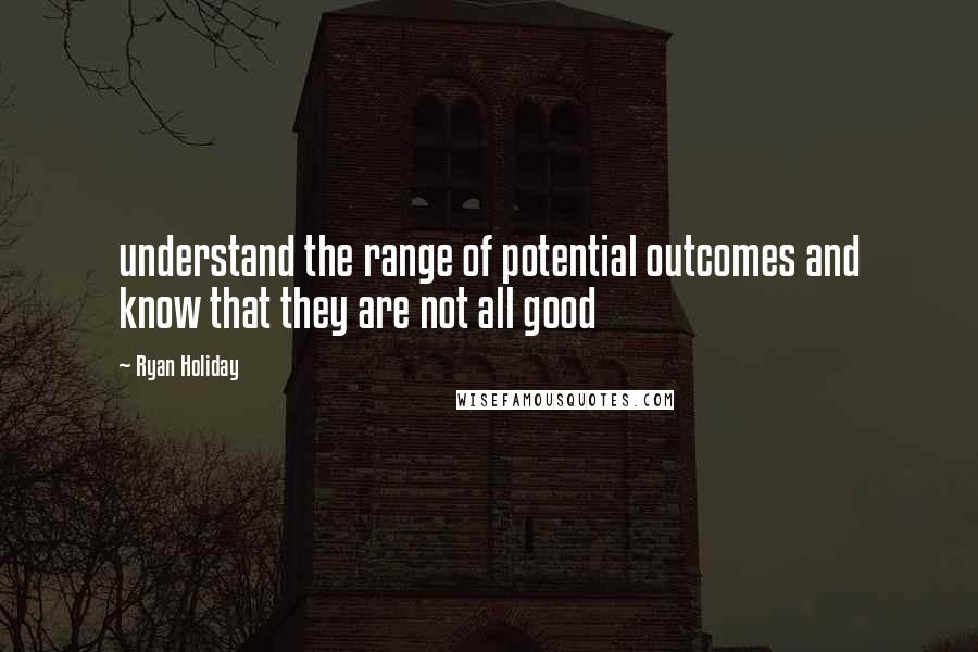 Ryan Holiday Quotes: understand the range of potential outcomes and know that they are not all good