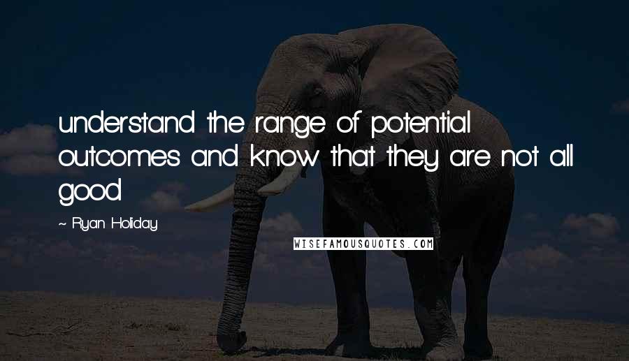 Ryan Holiday Quotes: understand the range of potential outcomes and know that they are not all good