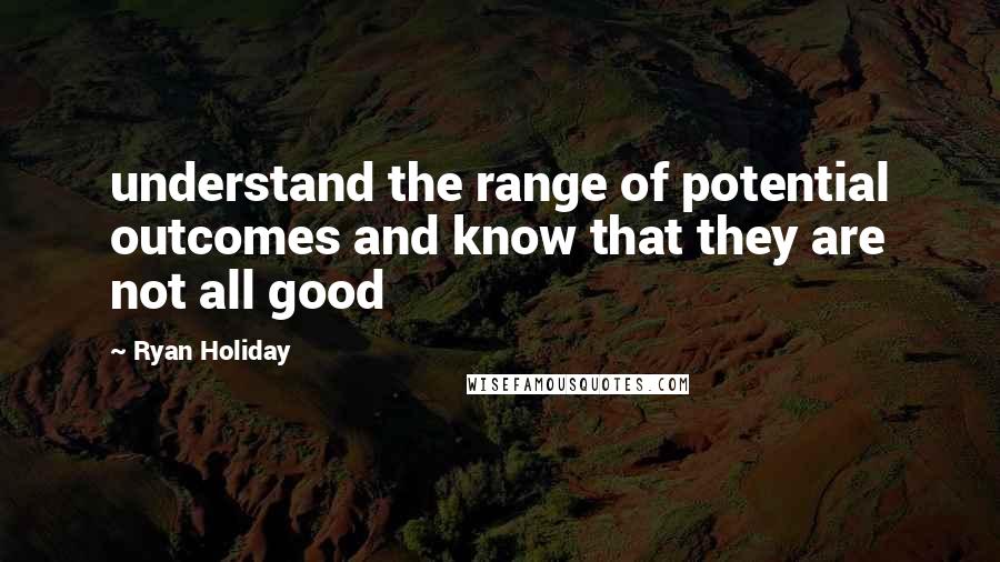 Ryan Holiday Quotes: understand the range of potential outcomes and know that they are not all good