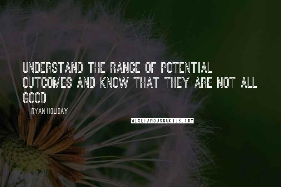 Ryan Holiday Quotes: understand the range of potential outcomes and know that they are not all good