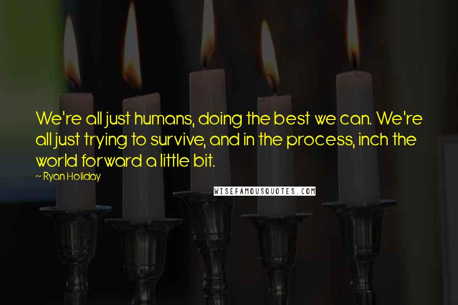 Ryan Holiday Quotes: We're all just humans, doing the best we can. We're all just trying to survive, and in the process, inch the world forward a little bit.