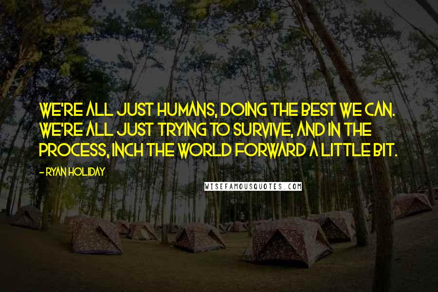 Ryan Holiday Quotes: We're all just humans, doing the best we can. We're all just trying to survive, and in the process, inch the world forward a little bit.