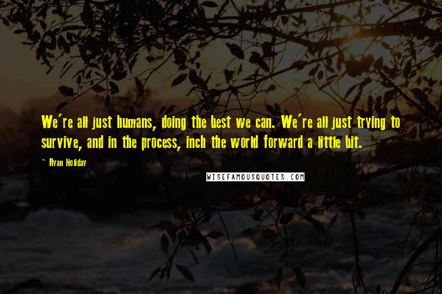 Ryan Holiday Quotes: We're all just humans, doing the best we can. We're all just trying to survive, and in the process, inch the world forward a little bit.