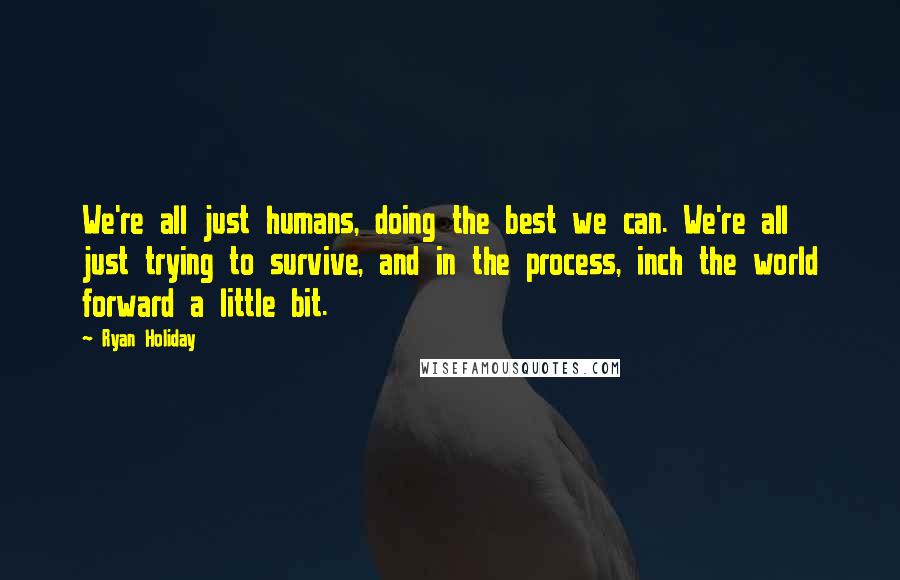 Ryan Holiday Quotes: We're all just humans, doing the best we can. We're all just trying to survive, and in the process, inch the world forward a little bit.