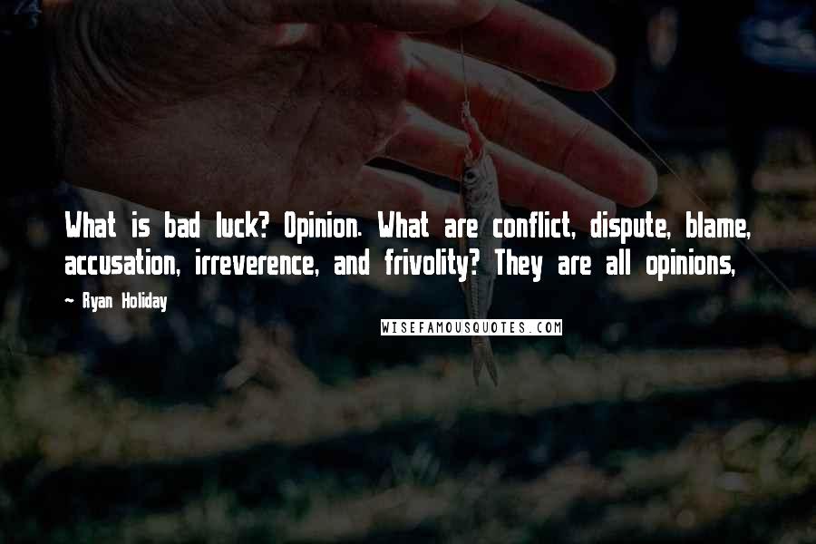 Ryan Holiday Quotes: What is bad luck? Opinion. What are conflict, dispute, blame, accusation, irreverence, and frivolity? They are all opinions,