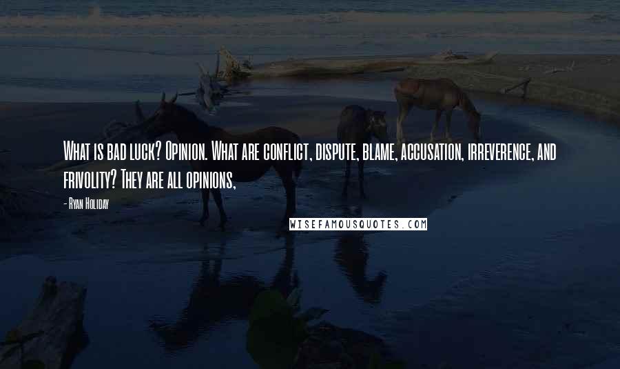 Ryan Holiday Quotes: What is bad luck? Opinion. What are conflict, dispute, blame, accusation, irreverence, and frivolity? They are all opinions,