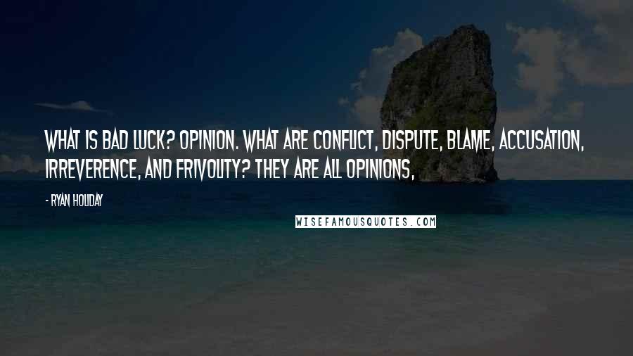 Ryan Holiday Quotes: What is bad luck? Opinion. What are conflict, dispute, blame, accusation, irreverence, and frivolity? They are all opinions,