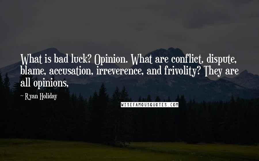 Ryan Holiday Quotes: What is bad luck? Opinion. What are conflict, dispute, blame, accusation, irreverence, and frivolity? They are all opinions,