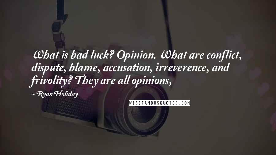 Ryan Holiday Quotes: What is bad luck? Opinion. What are conflict, dispute, blame, accusation, irreverence, and frivolity? They are all opinions,