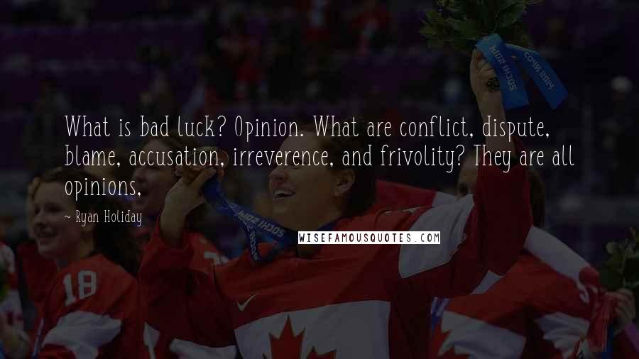 Ryan Holiday Quotes: What is bad luck? Opinion. What are conflict, dispute, blame, accusation, irreverence, and frivolity? They are all opinions,