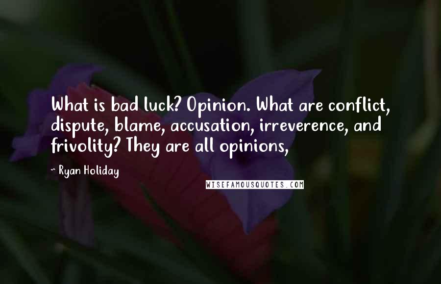 Ryan Holiday Quotes: What is bad luck? Opinion. What are conflict, dispute, blame, accusation, irreverence, and frivolity? They are all opinions,