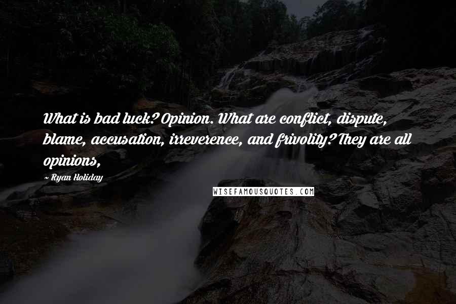 Ryan Holiday Quotes: What is bad luck? Opinion. What are conflict, dispute, blame, accusation, irreverence, and frivolity? They are all opinions,