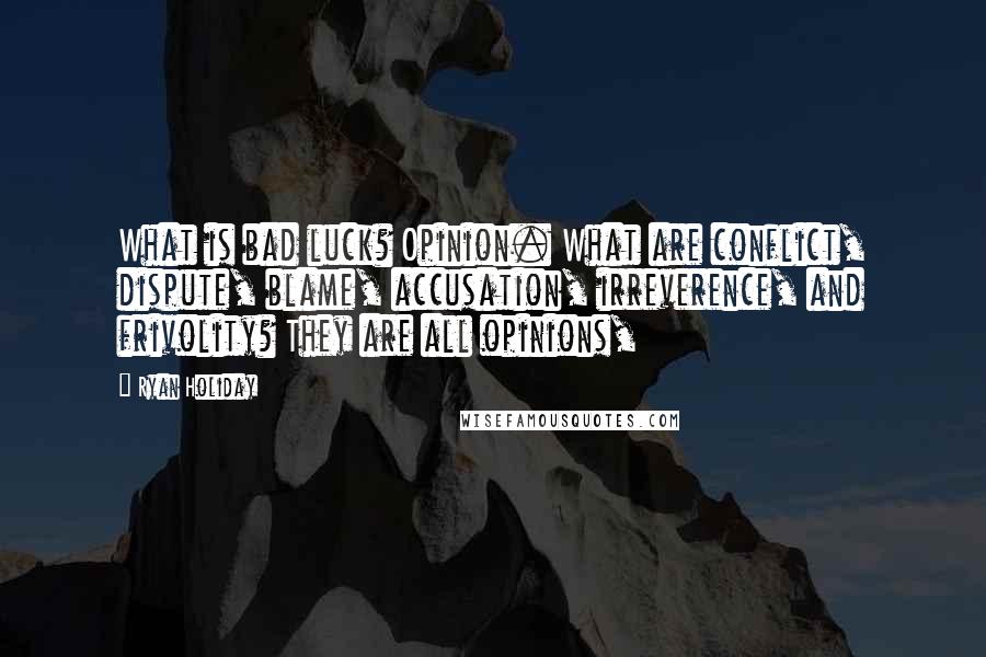 Ryan Holiday Quotes: What is bad luck? Opinion. What are conflict, dispute, blame, accusation, irreverence, and frivolity? They are all opinions,