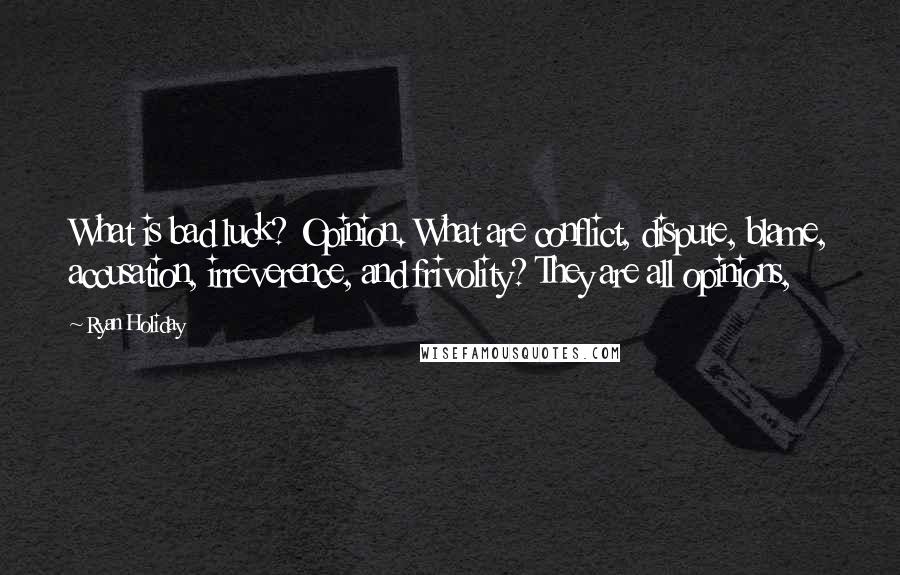 Ryan Holiday Quotes: What is bad luck? Opinion. What are conflict, dispute, blame, accusation, irreverence, and frivolity? They are all opinions,