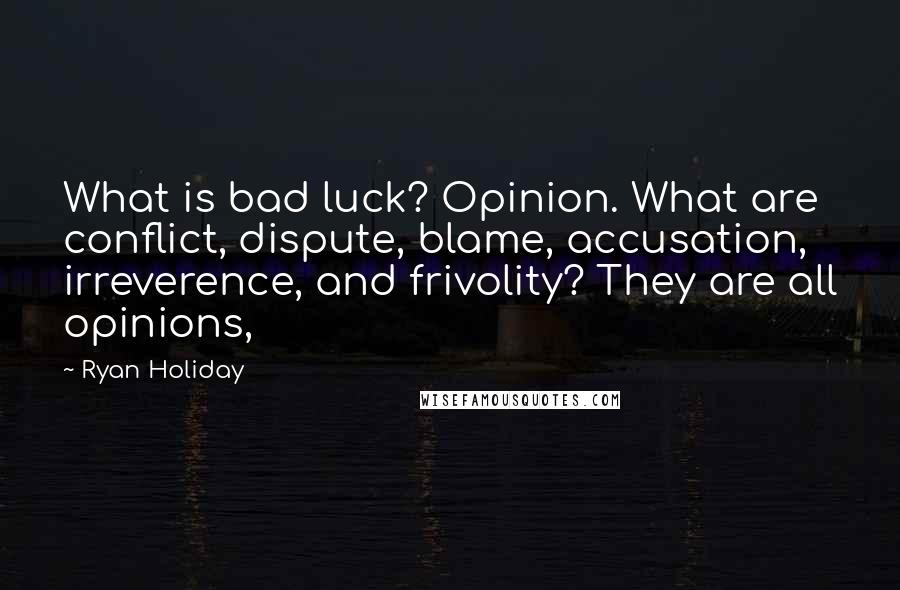 Ryan Holiday Quotes: What is bad luck? Opinion. What are conflict, dispute, blame, accusation, irreverence, and frivolity? They are all opinions,