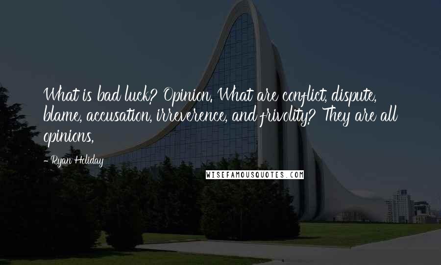 Ryan Holiday Quotes: What is bad luck? Opinion. What are conflict, dispute, blame, accusation, irreverence, and frivolity? They are all opinions,